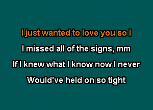 Ijust wanted to love you so I
I missed all ofthe signs, mm

lfl knew what I know now I never

Would've held on so tight