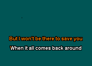 But I won't be there to save you

When it all comes back around