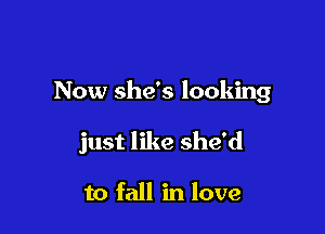 Now she's looking

just like she'd

to fall in love