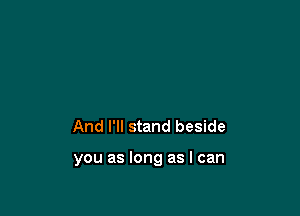 And I'll stand beside

you as long as I can