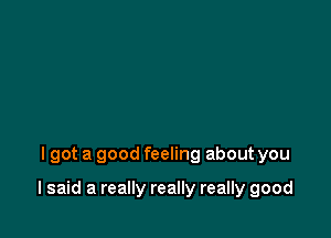 lgot a good feeling about you

I said a really really really good