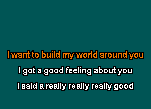I want to build my world around you

lgot a good feeling about you

I said a really really really good