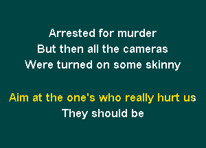 Arrested for murder
But then all the cameras
Were turned on some skinny

Aim at the one's who really hurt us
They should be