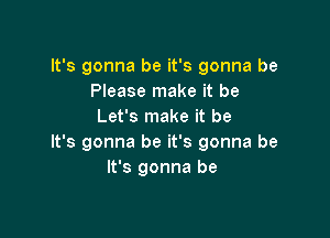 It's gonna be it's gonna be
Please make it be
Let's make it be

It's gonna be it's gonna be
It's gonna be