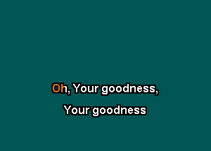 0h,Yourgoodnesa

Yourgoodness
