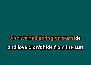 And we had spring on our side

and love didn't hide from the sun