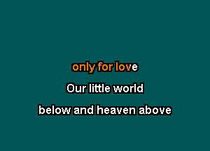 only for love

Our little world

below and heaven above