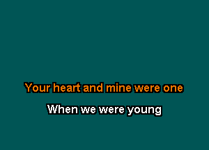 Your heart and mine were one

When we were young
