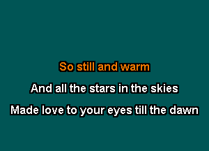 80 still and warm

And all the stars in the skies

Made love to your eyes till the dawn