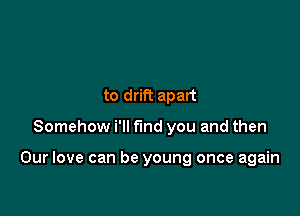 to drift apart

Somehow i'll find you and then

Our love can be young once again