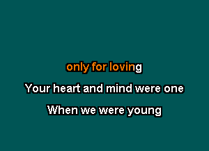 only for loving

Your heart and mind were one

When we were young