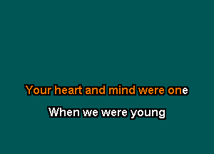 Your heart and mind were one

When we were young