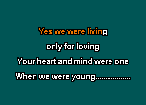 Yes we were living
only for loving

Your heart and mind were one

When we were young ..................