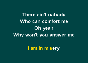 There ain't nobody
Who can comfort me
Oh yeah

Why won't you answer me

I am in misery