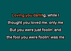 Loving you darling, while I
thought you loved me, only me

But you were just foolin' and

the fool you were foolin' was me