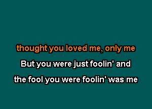thought you loved me, only me

But you were just foolin' and

the fool you were foolin' was me