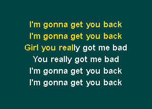 I'm gonna get you back
I'm gonna get you back
Girl you really got me bad

You really got me bad
I'm gonna get you back
l'm gonna get you back