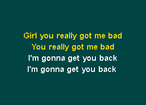 Girl you really got me bad
You really got me bad

I'm gonna get you back
I'm gonna get you back