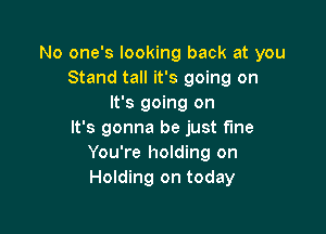 No one's looking back at you
Stand tall it's going on
It's going on

It's gonna be just fine
You're holding on
Holding on today