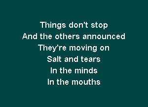 Things don't stop
And the others announced
They're moving on

Salt and tears
In the minds
In the mouths