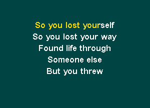 So you lost yourself
So you lost your way
Found life through

Someone else
But you threw