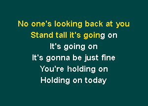 No one's looking back at you
Stand tall it's going on
It's going on

It's gonna be just fine
You're holding on
Holding on today