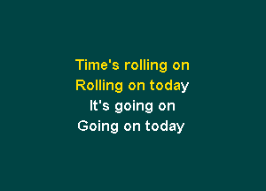 Time's rolling on
Rolling on today

It's going on
Going on today