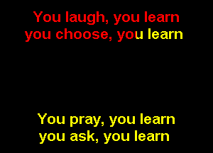 You laugh, you learn
you choose, you learn

You pray, you learn
you ask, you learn