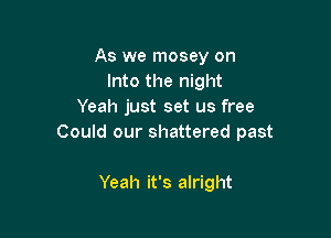 As we mosey on
Into the night
Yeah just set us free

Could our shattered past

Yeah it's alright