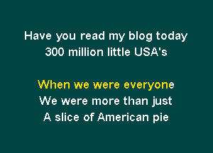 Have you read my blog today
300 million little USA's

When we were everyone
We were more than just
A slice of American pie