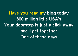 Have you read my blog today
300 million little USA's
Your doorstep is just a click away

We'll get together
One ofthese days