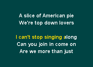 A slice of American pie
We're top down lovers

I can't stop singing along
Can you join in come on
Are we more than just