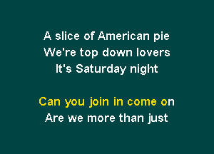 A slice of American pie
We're top down lovers
It's Saturday night

Can you join in come on
Are we more than just