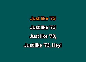 Just like '73
Just like '73

Just like '73,
Just like '73. Hey!