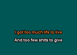 I got too much life to live

And too few shits to give