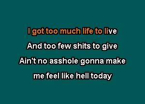 I got too much life to live

And too few shits to give

Ain't no asshole gonna make

me feel like hell today