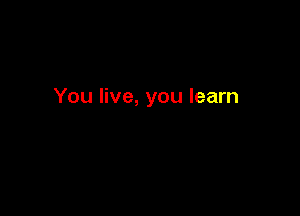You live, you learn