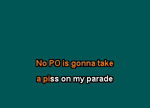 No P0 is gonna take

a piss on my parade