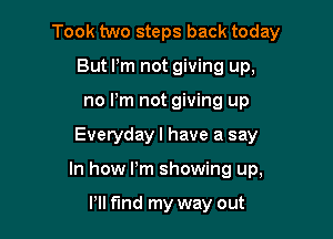 Took two steps back today

But Pm not giving up,
no Pm not giving up
Everyday I have a say
In how Pm showing up,

I'll fund my way out