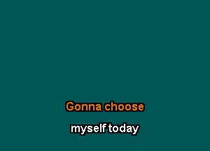 Gonna choose

myself today
