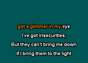 got a glimmer in my eye

We got insecurities,

But they can't bring me down

ifl bring them to the light