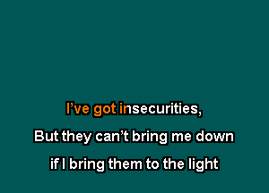 We got insecurities,

But they can't bring me down

ifl bring them to the light