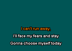 I can't run away,

Pll face my fears and stay

Gonna choose myselftoday