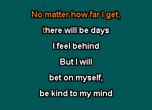 No matter how farl get,

there will be days
I feel behind
But I will
bet on myself,

be kind to my mind