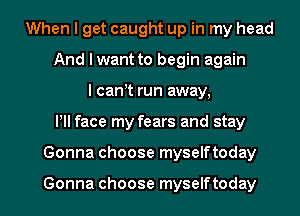 When I get caught up in my head
And I want to begin again
I canIt run away,
IIII face my fears and stay
Gonna choose myselftoday

Gonna choose myselftoday