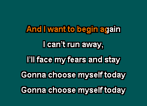 And I want to begin again
I can t run away,
Pll face my fears and stay
Gonna choose myselftoday

Gonna choose myselftoday