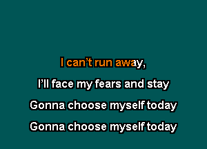 l cam run away,
Pll face my fears and stay

Gonna choose myselftoday

Gonna choose myselftoday