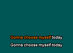 Gonna choose myselftoday

Gonna choose myselftoday