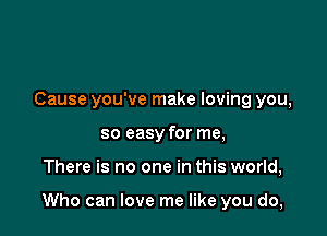 Cause you've make loving you,
so easy for me,

There is no one in this world,

Who can love me like you do,