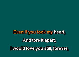 Even ifyou took my heart,

And tore it apart,

I would love you still, forever,